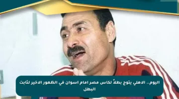 اليوم.. الأهلي يتوج بطلاً لكأس مصر أمام أسوان في الظهور الأخير لثابت البطل